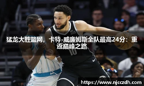 猛龙大胜篮网，卡特-威廉姆斯全队最高24分：重返巅峰之路