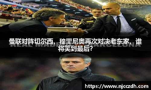 曼联对阵切尔西，穆里尼奥再次对决老东家，谁将笑到最后？